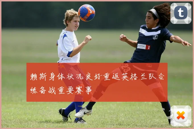 赖斯身体状况良好重返英格兰队合练备战重要赛事